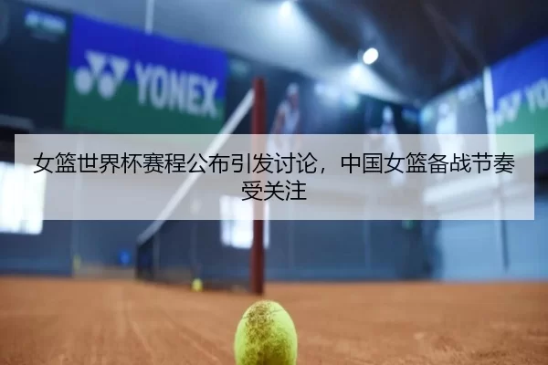 女篮世界杯赛程公布引发讨论，中国女篮备战节奏受关注