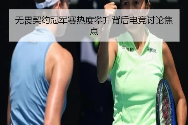 无畏契约冠军赛热度攀升背后电竞讨论焦点